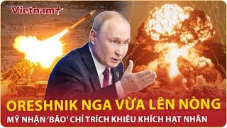 Thời sự Quốc tế: Oreshnik lên nòng, Mỹ bị chỉ trích khiêu khích Nga dùng vũ khí hạt nhân