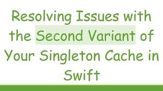 Resolving Issues with the Second Variant of Your Singleton Cache in Swift