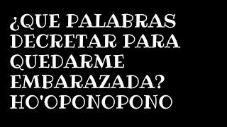 ¿Que palabras decretar para quedarme embarazada? Ho'oponopono