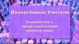 Вознесённые Учителя . Знакомство с представителями тонкого мира.