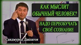 КАК МЫСЛИТ ОБЫЧНЫЙ ЧЕЛОВЕК? | НАДО ПЕРЕОБУЧАТЬ СВОЁ СОЗНАНИЕ | Саидмурод Давлатов