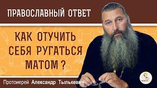 КАК ОТУЧИТЬ СЕБЯ РУГАТЬСЯ МАТОМ ?  Протоиерей Александр Тылькевич