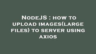 NodeJS : how to upload images(large files) to server using axios