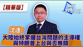 沈逸：大陸始終掌握台灣問題的主導權 與特朗普上台與否無關 #台海政情室 #沈逸說