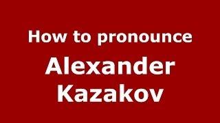 How to pronounce Alexander Kazakov (Russian/Russia) - PronounceNames.com