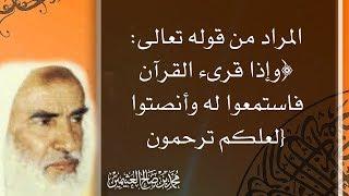 المراد من قوله تعالى: ﴿وإذا قرىء القرآن فاستمعوا له وأنصتوا لعلكم ترحمون} - محمد بن صالح العثيمين