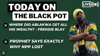 WHERE DID ABLAKWA GET ALL HIS WEALTH? - FREDDIE BLAY, PROPHET SAYS EXACTLY WHY NPP LOST etc.....