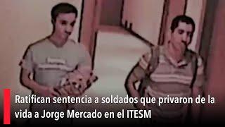 Ratifican sentencia a soldados que privaron de la vida a Jorge Mercado en el ITESM