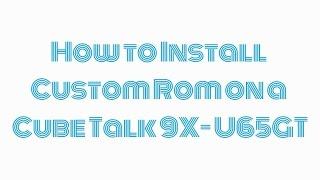 How to Install a Custom Rom on a CubeTalk 9X U65GT - PART 1/3