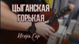 ЦЫГАНСКАЯ ГОРЬКАЯ / ИГОРЬ ГОР / 23.11.24 #песня #цыганская #цыганскаяпесня