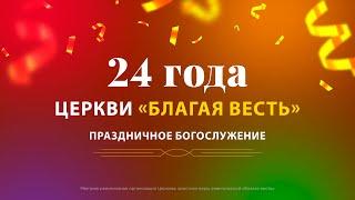 Праздничное богослужение. 24 года церкви «Благая весть»  (Богослужение 15.09.2024)