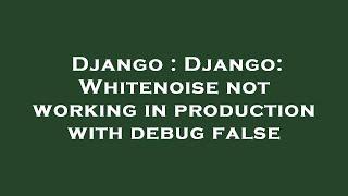 Django : Django: Whitenoise not working in production with debug false