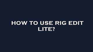 How to use rig edit lite?