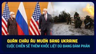 Quân Châu Âu muốn sang Ukraine, tăng leo thang dù đang đàm phán?