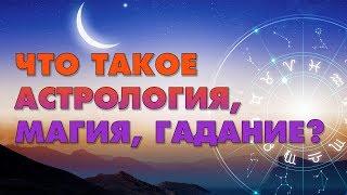 ЧТО ТАКОЕ АСТРОЛОГИЯ, МАГИЯ, ГАДАНИЕ, ЯСНОВИДЕНИЕ?