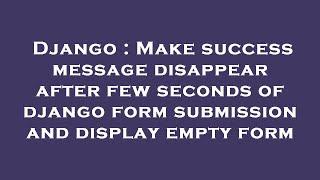 Django : Make success message disappear after few seconds of django form submission and display empt