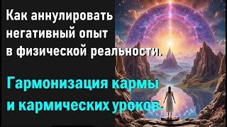 Как аннулировать негативный опыт в физической реальности  Гармонизация кармы и кармических уроков.