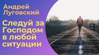 Следуй за Господом в любой ситуации | Андрей Луговский