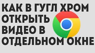 Как в Гугл Хром открыть отдельное окно с видео