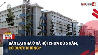 Chưa Đủ 5 Năm, Bán Nhà Ở Xã Hội Như Thế Nào Từ 01/8/2024? | LuatVietnam.vn