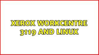 Xerox Workcentre 3119 and Linux (3 Solutions!!)