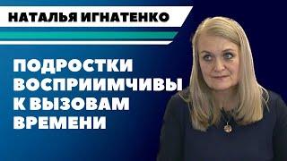 Наталья Игнатенко: Подростки восприимчивы к вызовам времени