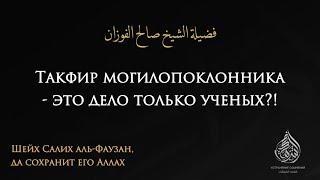 ТАКФИР МУШРИКОВ - ЭТО ДЕЛО ТОЛЬКО УЧЕНЫХ? | Шейх Салих аль-Фаузан, да сохранит его Аллах.