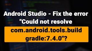 Android Studio - Fix the error "Could not resolve com.android.tools.build:gradle:7.4.0"?