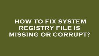 How to fix system registry file is missing or corrupt?