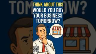 Think About This- WOULD YOU BUY YOUR BUSINESS TOMORROW