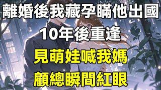 離婚後我藏孕瞞他出國，10年後重逢，見萌娃喊我媽，顧總瞬間紅眼