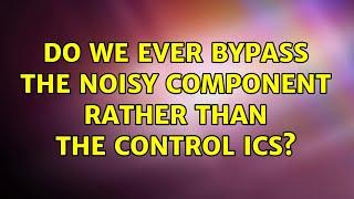 Do we ever bypass the noisy component rather than the control ICs? (2 Solutions!!)