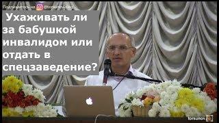 Торсунов О.Г.  Ухаживать ли за бабушкой инвалидом или отдать в спецзаведение