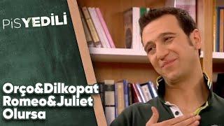 Pis Yedili - Orço&Dilkopat, Romeo&Juliet Olursa