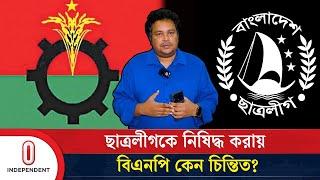 ছাত্রলীগকে নিষিদ্ধ করায় বিএনপি কেন চিন্তিত | Bangladesh Chatra League Banned | BNP | Independent TV