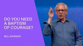 A Baptism of Courage - Bill Johnson (Full Sermon) | Bethel Church