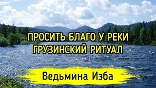 ПРОСИТЬ БЛАГО У РЕКИ. ГРУЗИНСКИЙ РИТУАЛ. ДЛЯ ВСЕХ. ВЕДЬМИНА ИЗБА ▶️ МАГИЯ