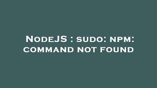 NodeJS : sudo: npm: command not found