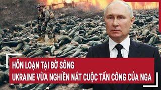 Thời sự quốc tế: Hỗn loạn tại bờ sông: Ukraine vừa nghiền nát cuộc tấn công của Nga