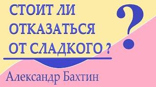 Стоит ли отказаться от сладкого Ваше мнение  А. Бахтин