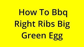 HOW TO BBQ RIGHT RIBS BIG GREEN EGG? [SOLVED]