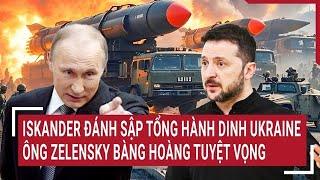 Thời sự quốc tế: Iskander đánh sập 'Tổng hành dinh' Ukraine; ông Zelensky bàng hoàng tuyệt vọng?