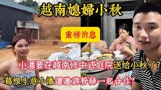 【越南媳婦小秋】小潘要在越南修中式庭院送給小秋了？葛根生意小潘還邀請粉絲一起合作？