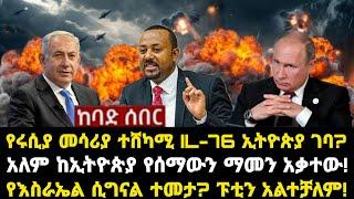 ሰበር ሰበር:የሩሲያ መሳሪያ ተሸካሚ IL-76 ኢትዮጵያ ገባ? አለም ከኢትዮጵያ የሰማውን ማመን አቃተው! የእስራኤል ሲግናል ተመታ? ፑቲን አልተቻለም