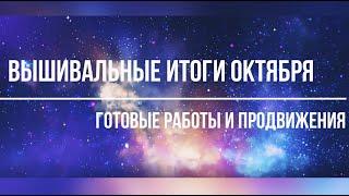 13. ВЫШИВАЛЬНЫЕ ИТОГИ октября!  ГОТОВЫЕ работы. ПРОЦЕССЫ и продвижения!