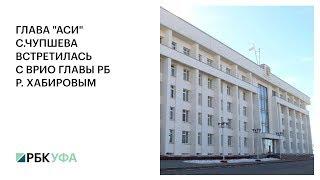 ГЛАВА "АСИ" С.ЧУПШЕВА ВСТРЕТИЛАСЬ С ВРИО ГЛАВЫ РБ Р. ХАБИРОВЫМ