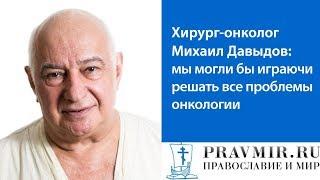 Хирург-онколог Михаил Давыдов: мы могли бы играючи решать все проблемы онкологии