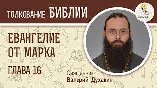 Евангелие от Марка. Глава 16. Священник Валерий Духанин. Новый Завет