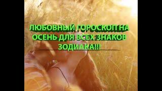 ЛЮБОВНЫЙ ГОРОСКОП НА ОСЕНЬ ДЛЯ ВСЕХ ЗНАКОВ ЗОДИАКА!!!