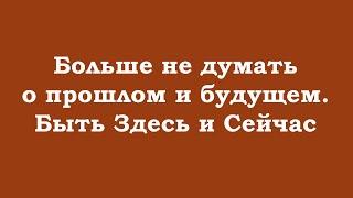 Больше не думать о прошлом и будущем. Быть Здесь и Сейчас